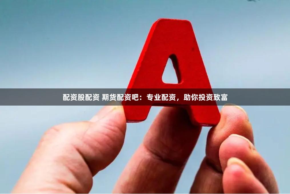 配资股配资 期货配资吧：专业配资，助你投资致富