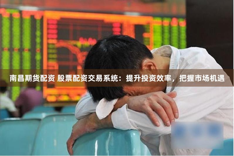 南昌期货配资 股票配资交易系统：提升投资效率，把握市场机遇