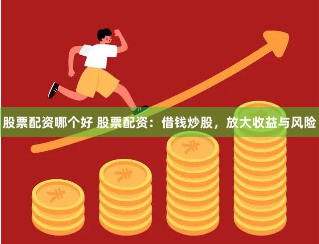 股票配资哪个好 股票配资：借钱炒股，放大收益与风险