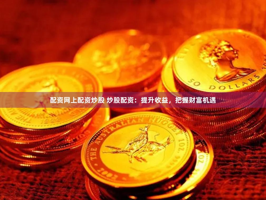 配资网上配资炒股 炒股配资：提升收益，把握财富机遇