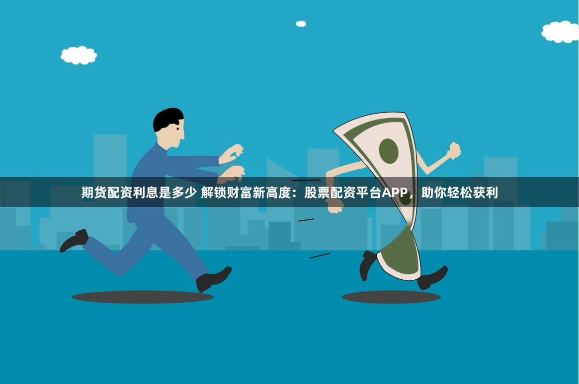 期货配资利息是多少 解锁财富新高度：股票配资平台APP，助你轻松获利