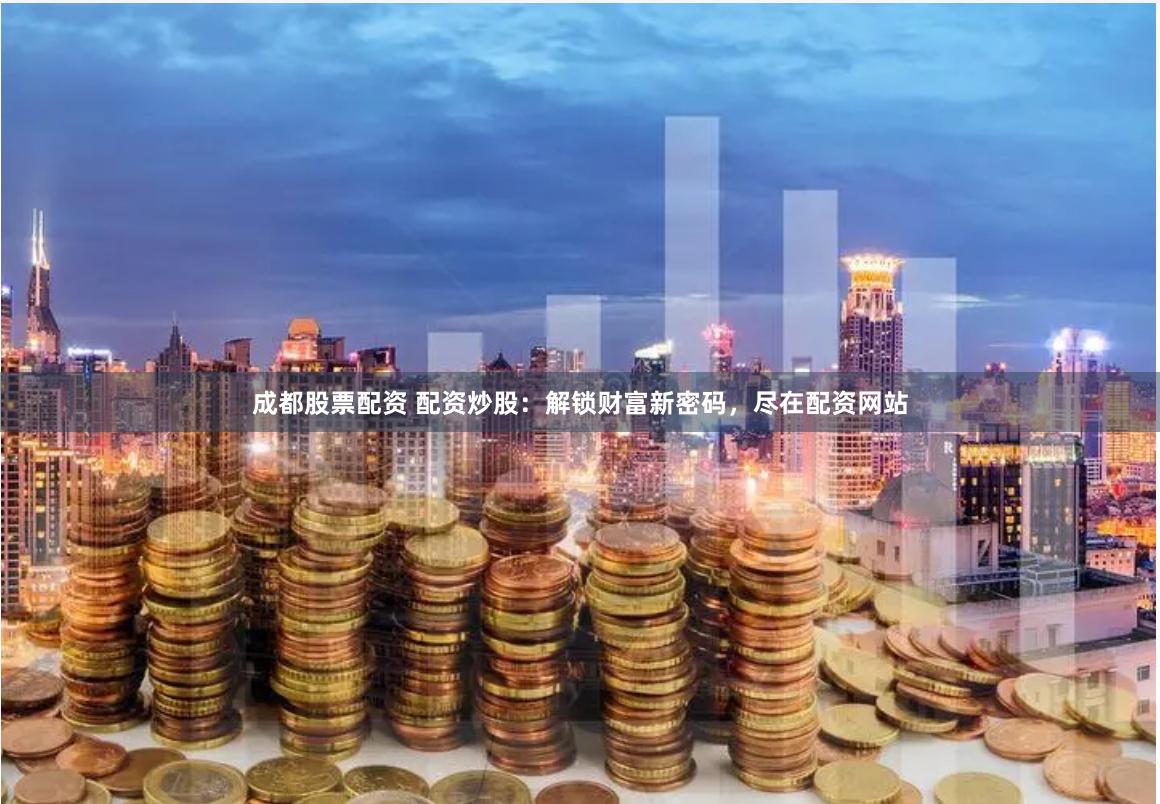 成都股票配资 配资炒股：解锁财富新密码，尽在配资网站